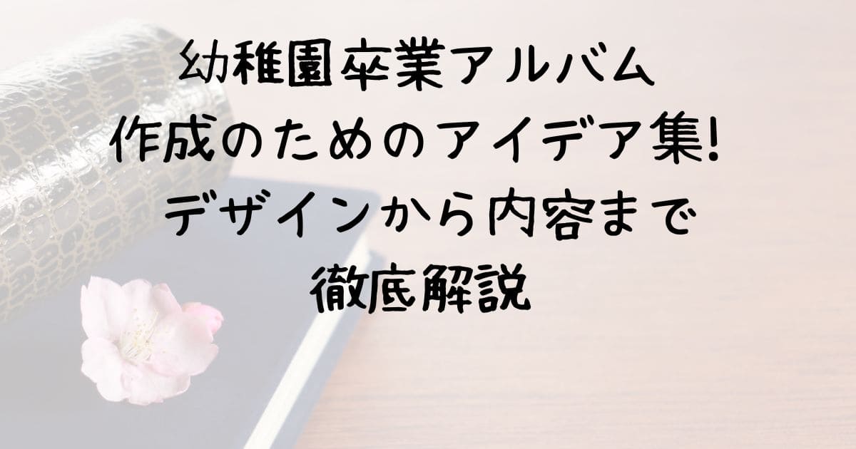 幼稚園卒業アルバム作成のためのアイデア集! デザインから内容まで徹底解説